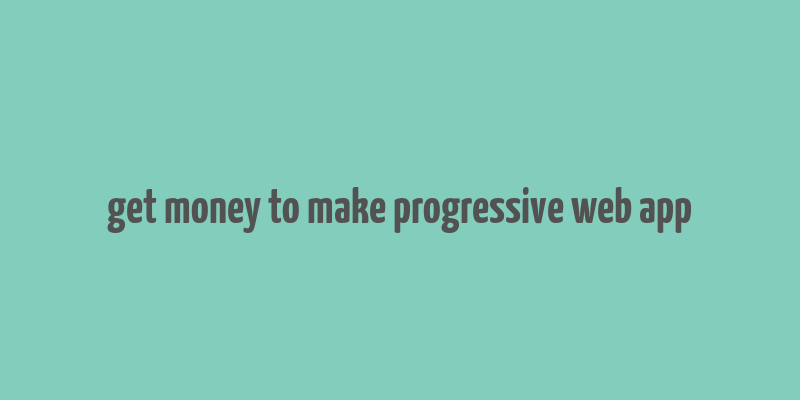 get money to make progressive web app