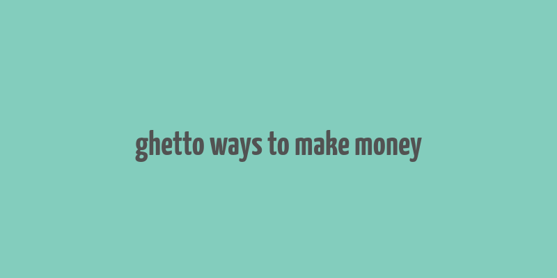 ghetto ways to make money