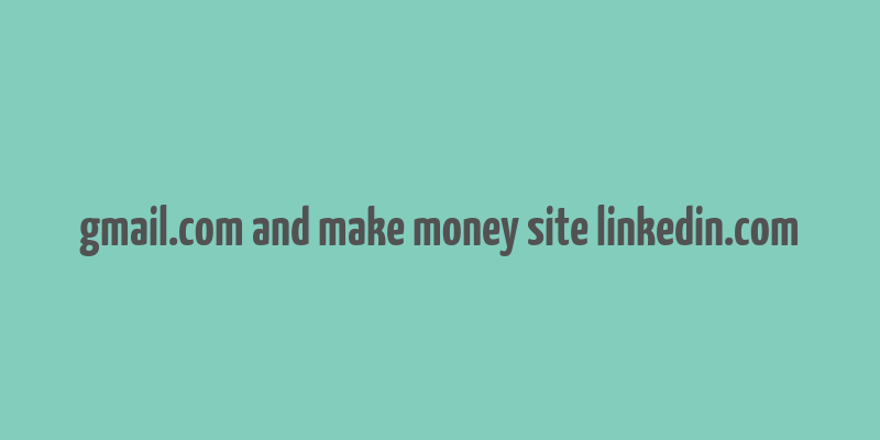 gmail.com and make money site linkedin.com