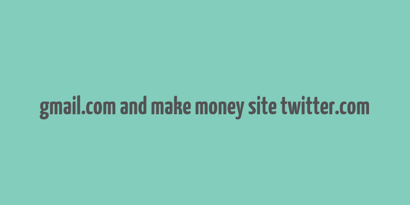 gmail.com and make money site twitter.com