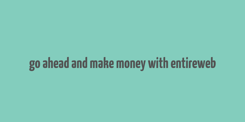 go ahead and make money with entireweb