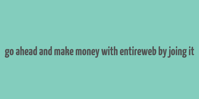 go ahead and make money with entireweb by joing it