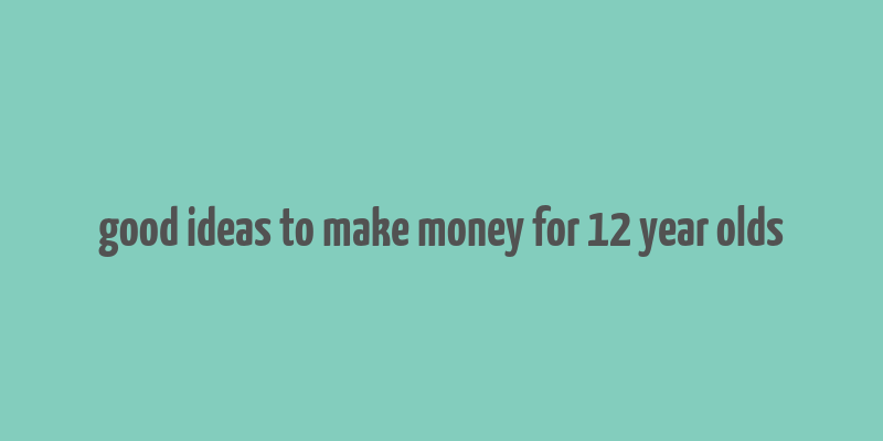 good ideas to make money for 12 year olds