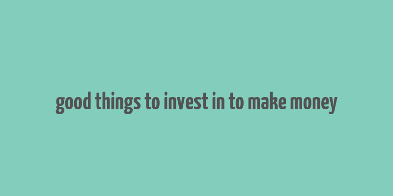 good things to invest in to make money