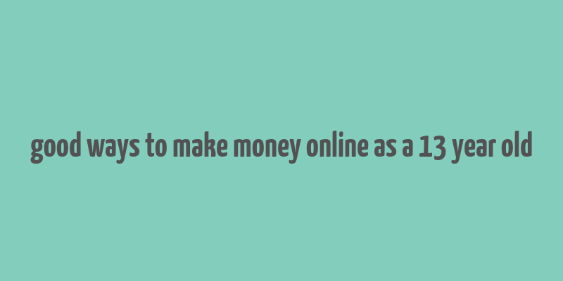 good ways to make money online as a 13 year old