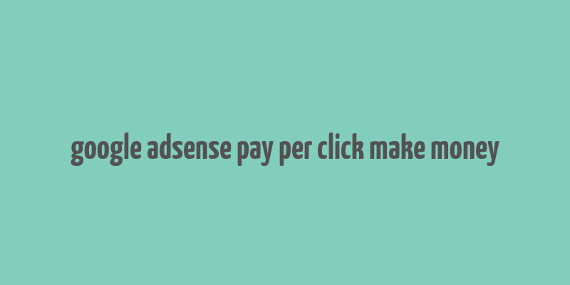 google adsense pay per click make money