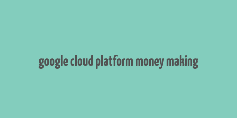 google cloud platform money making