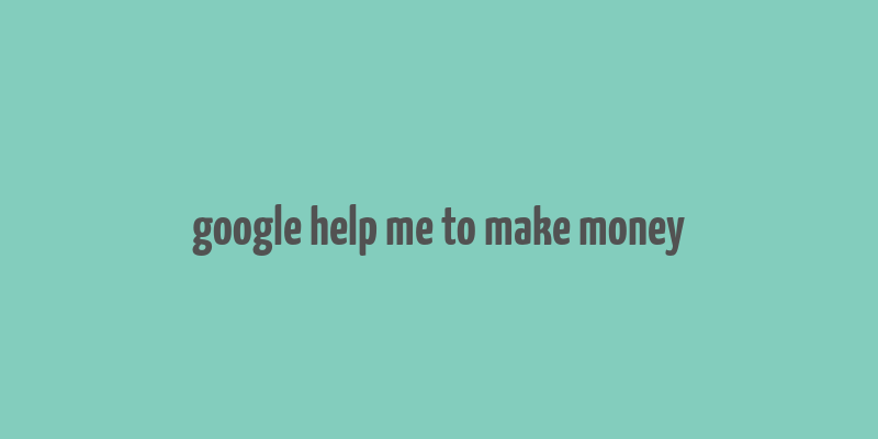 google help me to make money