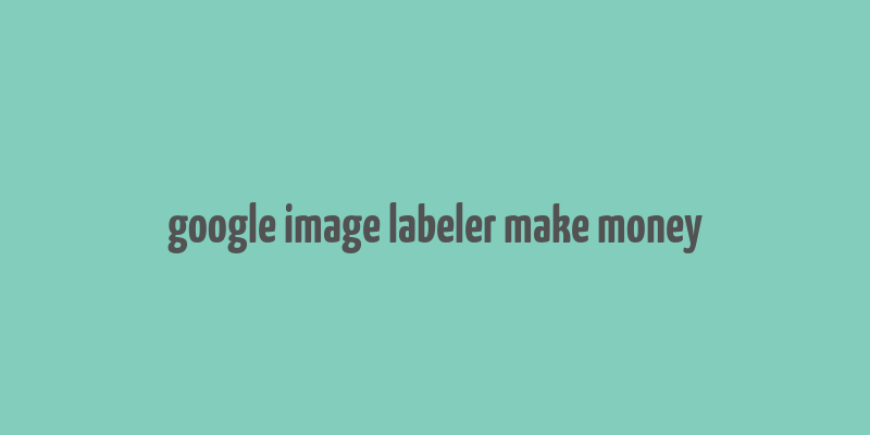 google image labeler make money