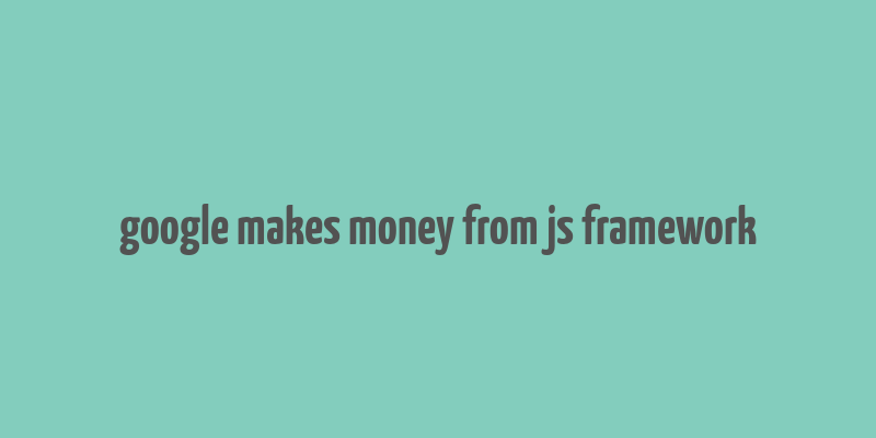 google makes money from js framework