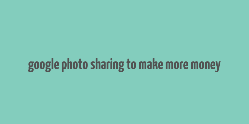 google photo sharing to make more money