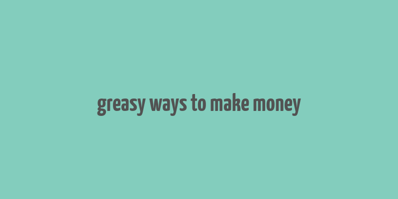 greasy ways to make money