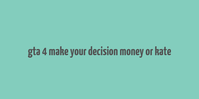 gta 4 make your decision money or kate