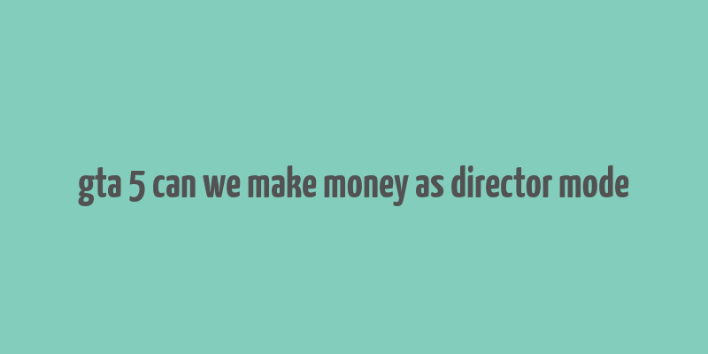 gta 5 can we make money as director mode