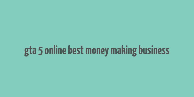 gta 5 online best money making business