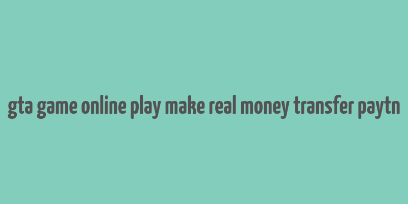 gta game online play make real money transfer paytn