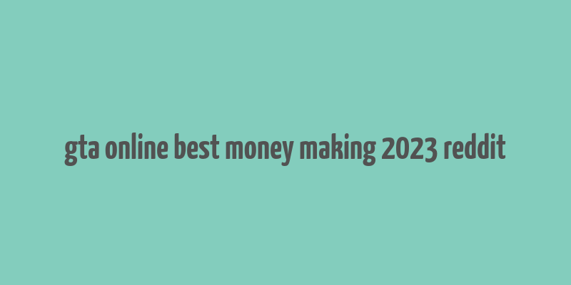 gta online best money making 2023 reddit