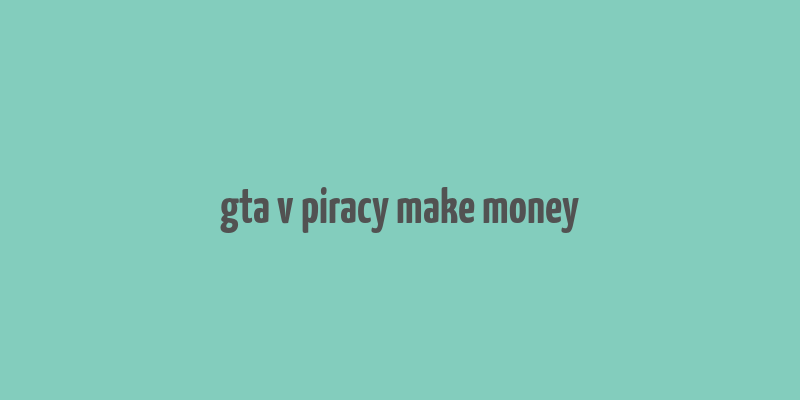 gta v piracy make money