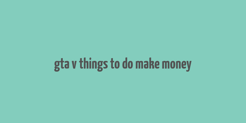 gta v things to do make money