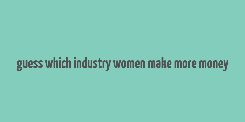 guess which industry women make more money