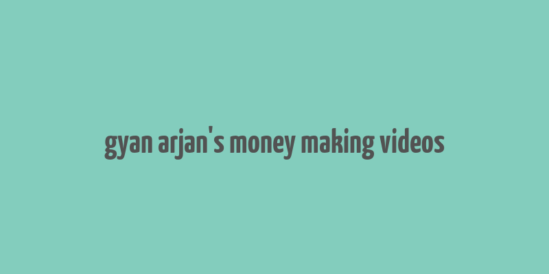 gyan arjan's money making videos