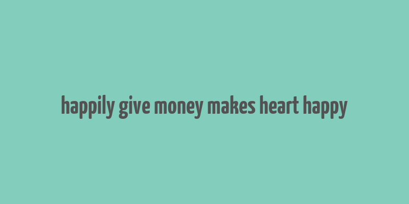 happily give money makes heart happy