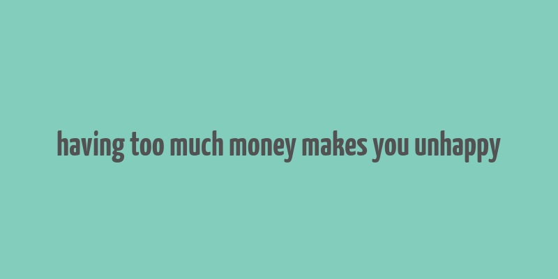 having too much money makes you unhappy