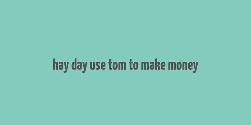 hay day use tom to make money