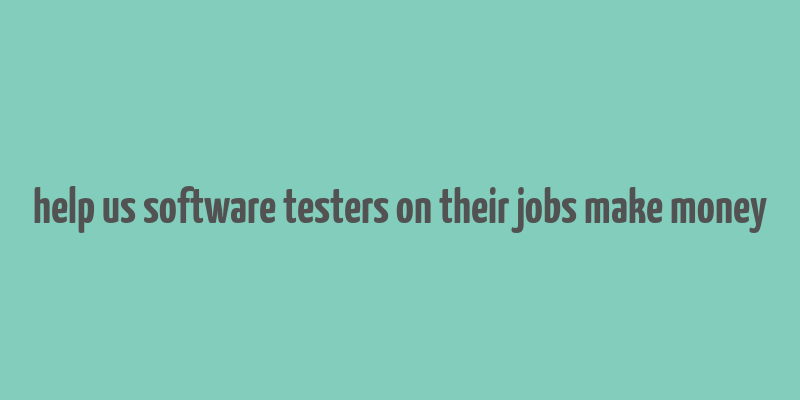 help us software testers on their jobs make money