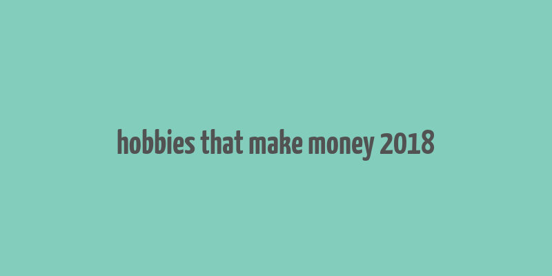 hobbies that make money 2018