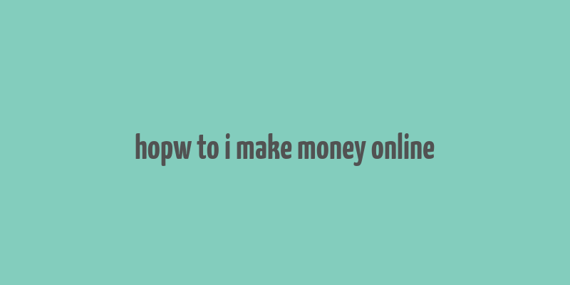 hopw to i make money online