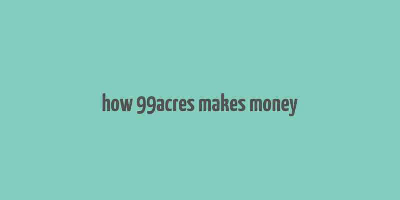 how 99acres makes money