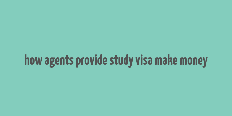 how agents provide study visa make money