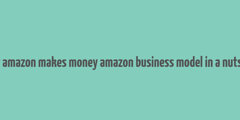 how amazon makes money amazon business model in a nutshell