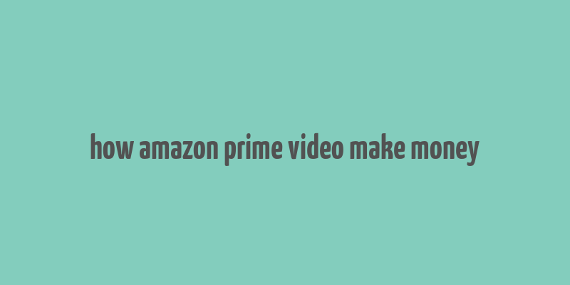 how amazon prime video make money