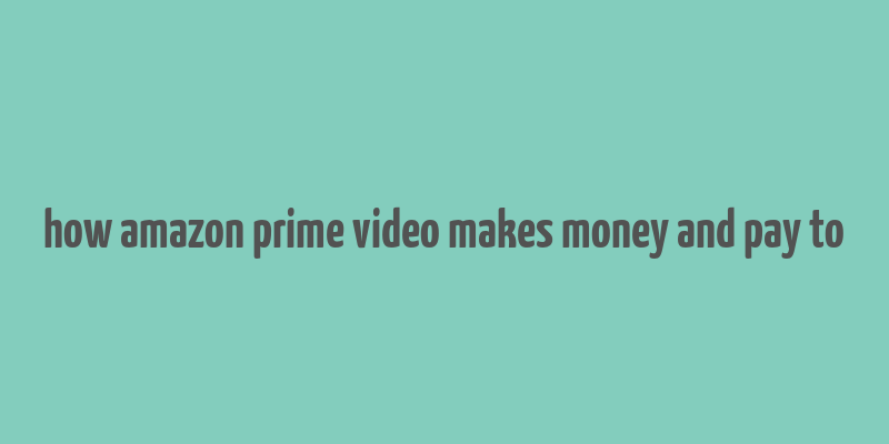 how amazon prime video makes money and pay to