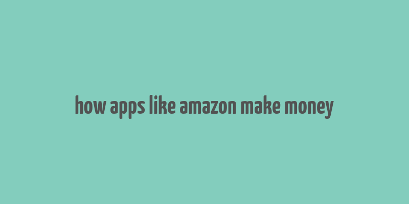 how apps like amazon make money