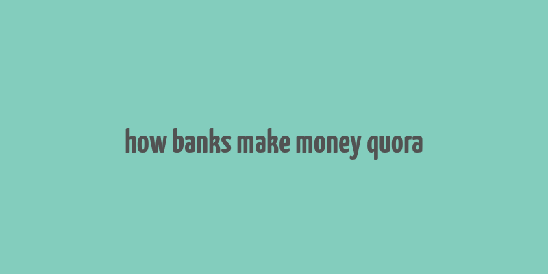 how banks make money quora