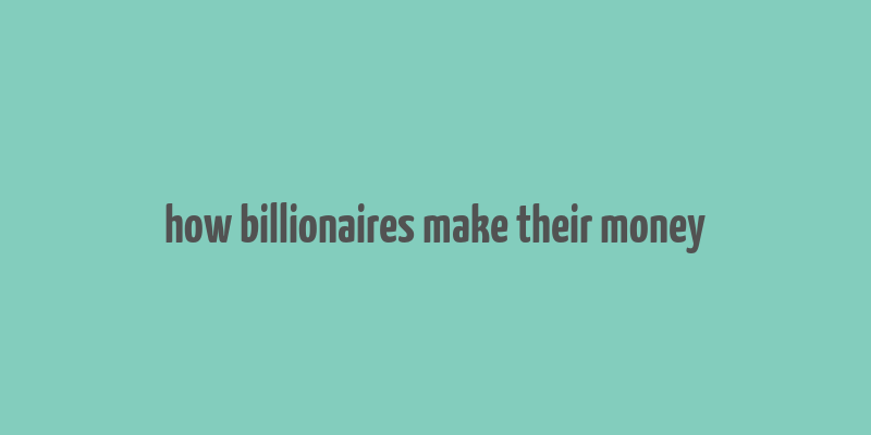 how billionaires make their money