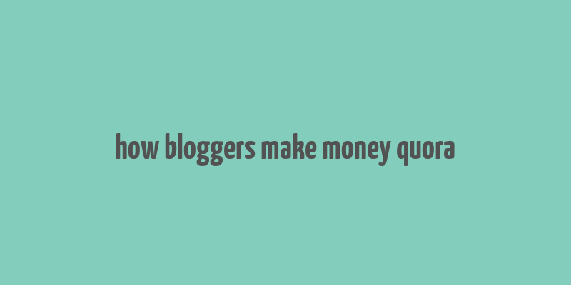 how bloggers make money quora