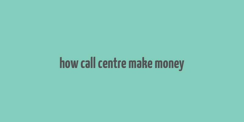 how call centre make money