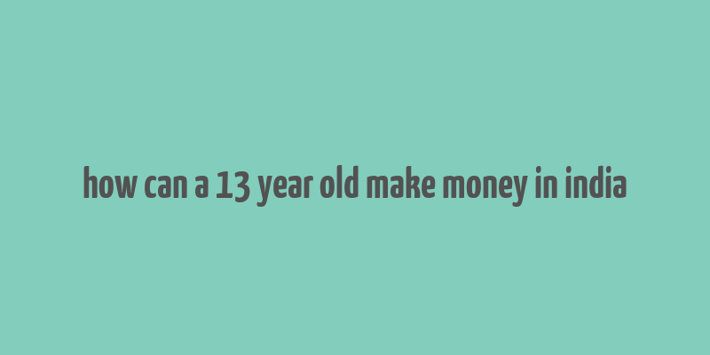 how can a 13 year old make money in india