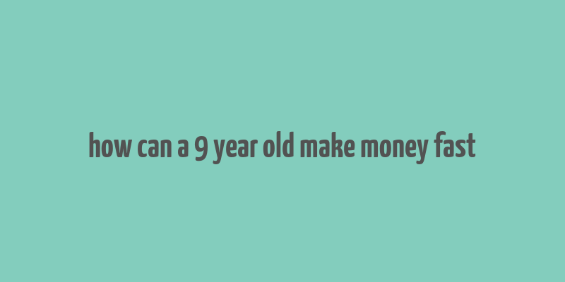 how can a 9 year old make money fast