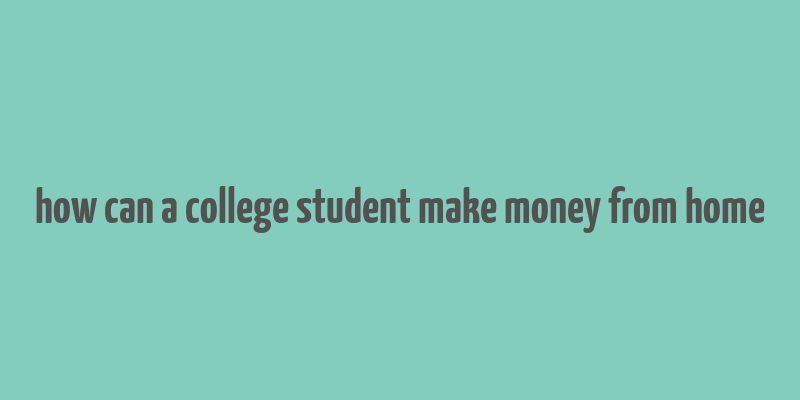 how can a college student make money from home