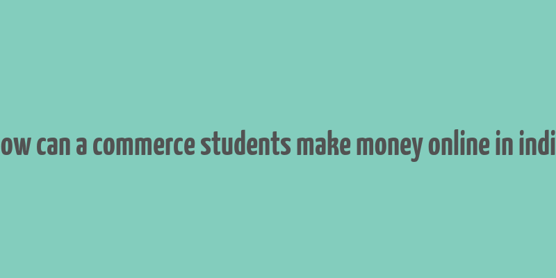 how can a commerce students make money online in india