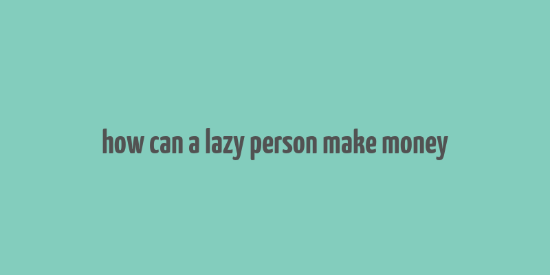 how can a lazy person make money