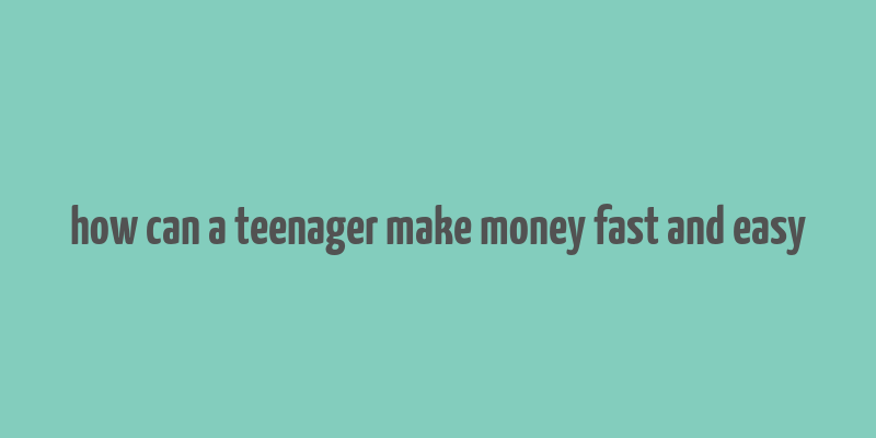 how can a teenager make money fast and easy