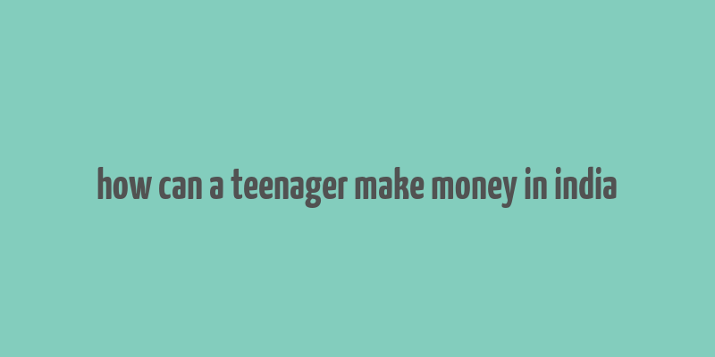 how can a teenager make money in india