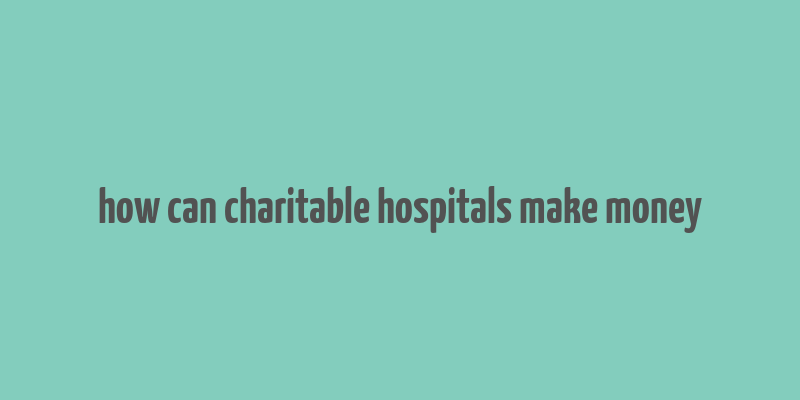 how can charitable hospitals make money