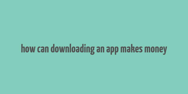 how can downloading an app makes money